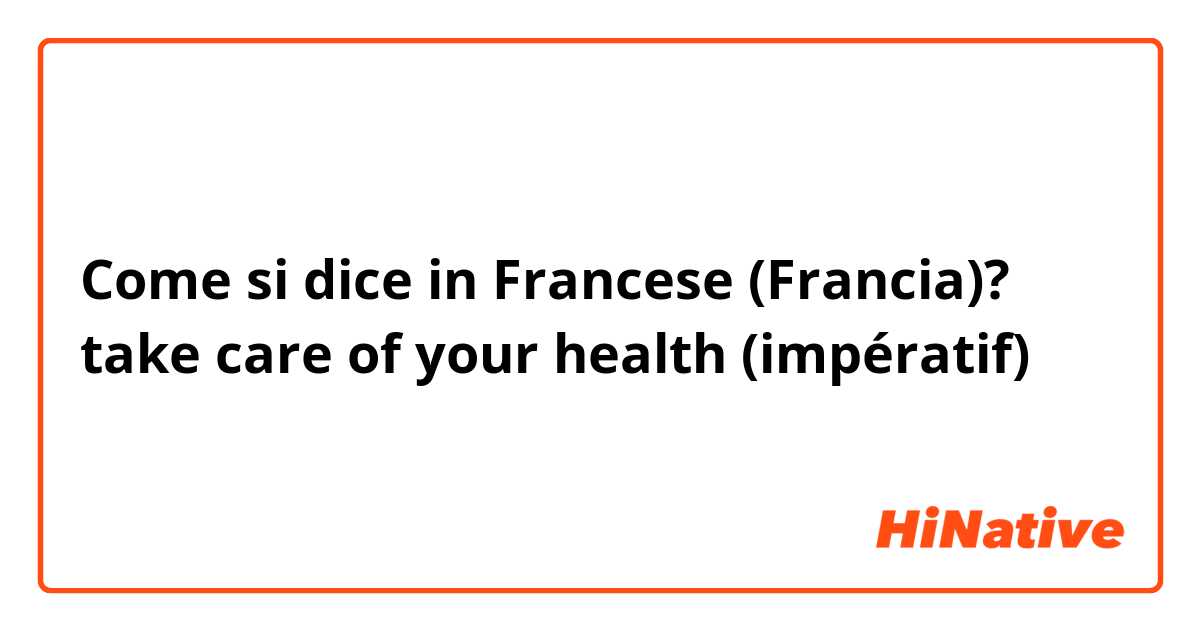 Come si dice in Francese (Francia)? take care of your health (impératif)