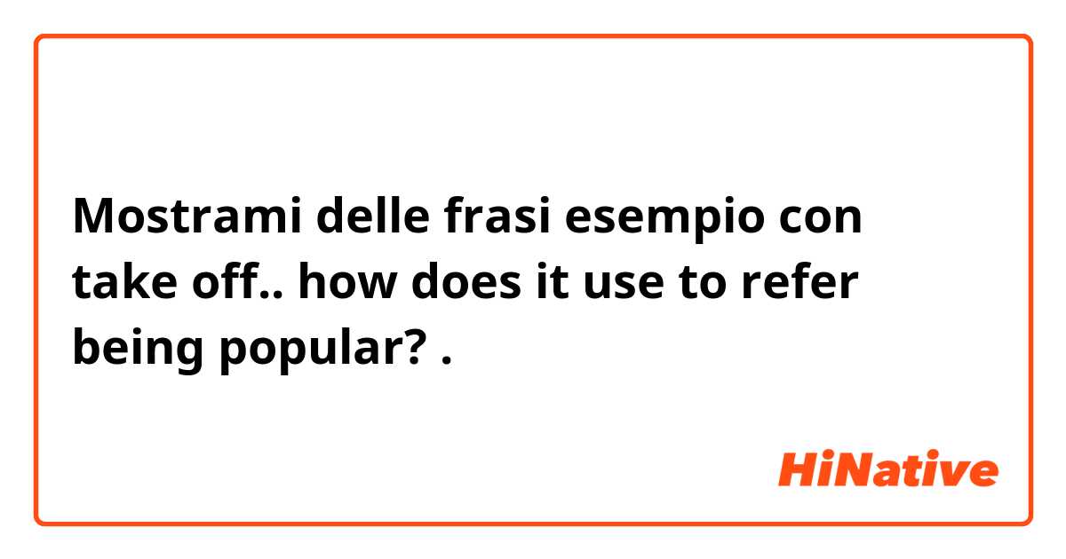 Mostrami delle frasi esempio con take off.. how does it use to refer being popular?.