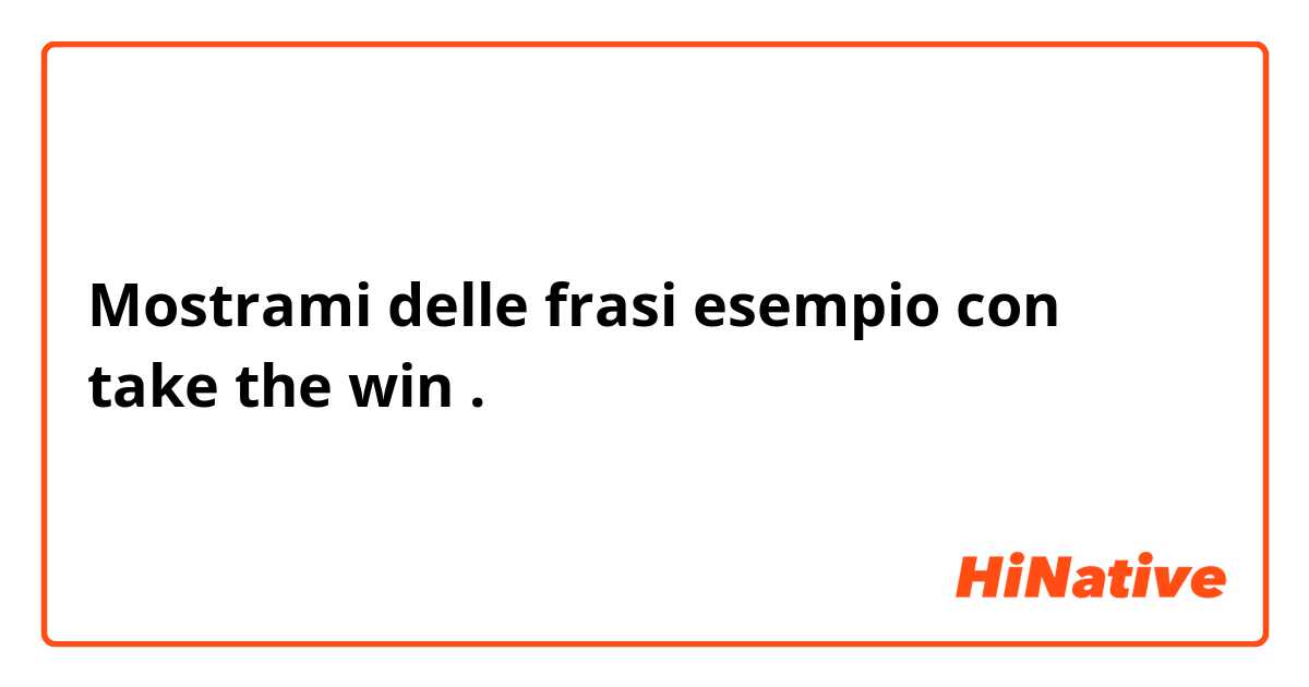 Mostrami delle frasi esempio con take the win.