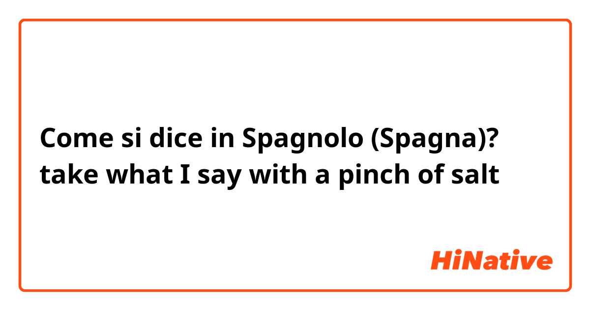 Come si dice in Spagnolo (Spagna)? take what I say with a pinch of salt