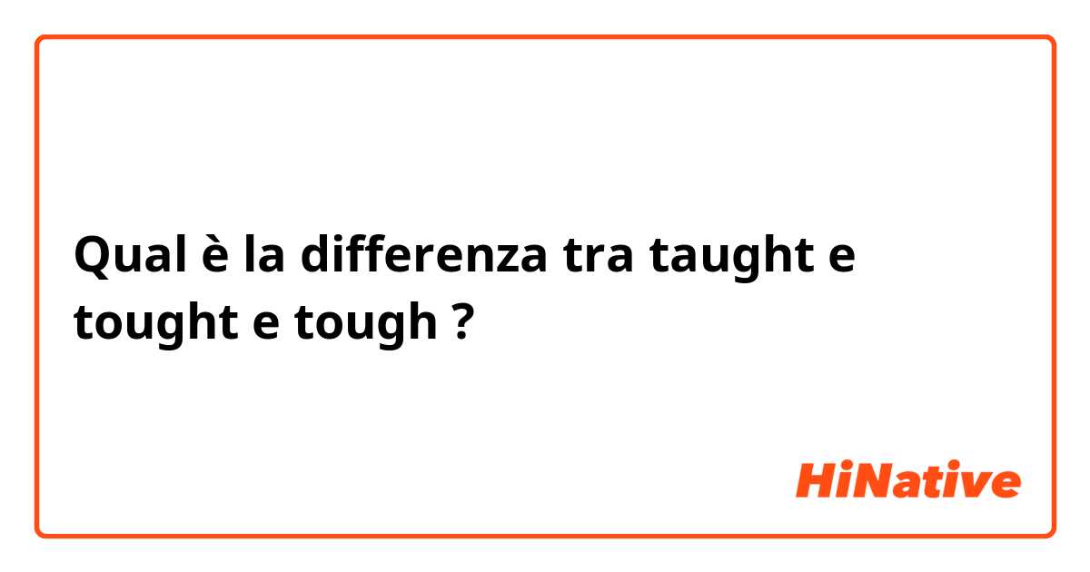 Qual è la differenza tra  taught e tought e tough ?