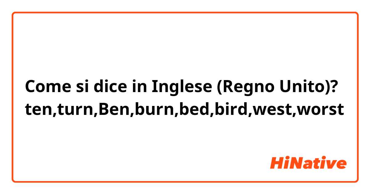 Come si dice in Inglese (Regno Unito)? ten,turn,Ben,burn,bed,bird,west,worst