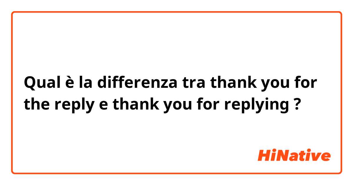 Qual è la differenza tra  thank you for the reply e thank you for replying  ?