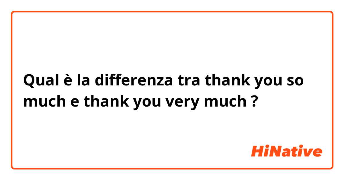 Qual è la differenza tra  thank you so much  e thank you very much  ?