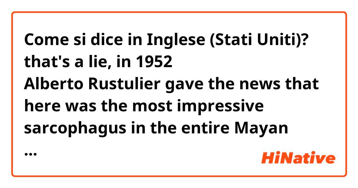 Come si dice in Inglese (Stati Uniti)? that's a lie, in 1952 Alberto Rustulier gave the news that here was the most impressive sarcophagus in the entire Mayan world. (Read the context below)