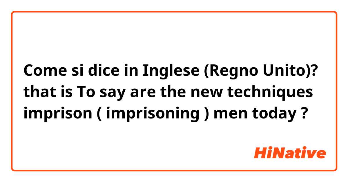 Come si dice in Inglese (Regno Unito)? that is To say are the new techniques  imprison  ( imprisoning ) men today ? 
      