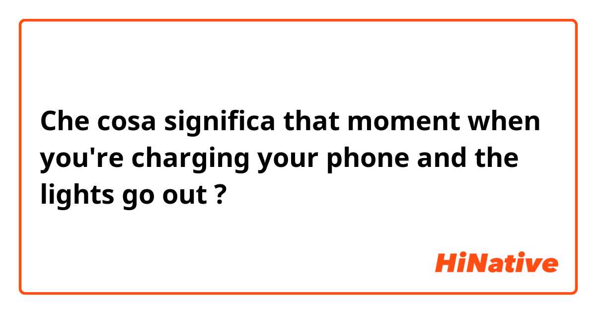 Che cosa significa that moment when you're charging your phone and the lights go out?