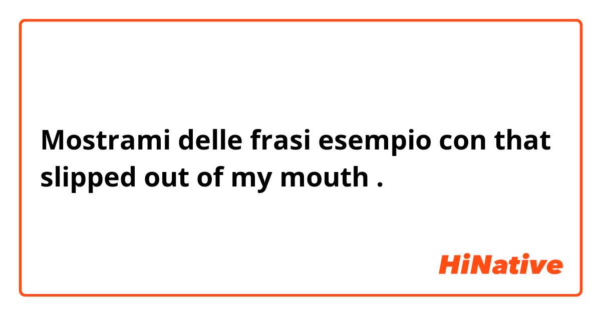 Mostrami delle frasi esempio con that slipped out of my mouth.