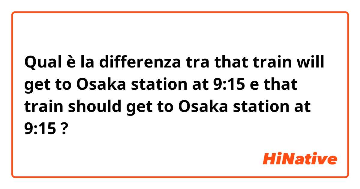 Qual è la differenza tra  that train will get to Osaka station at 9:15 e that train should get to Osaka station at 9:15 ?