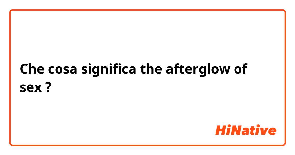Che cosa significa the afterglow of sex?