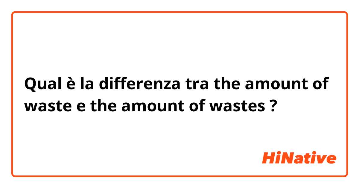 Qual è la differenza tra   the amount of waste e  the amount of wastes ?
