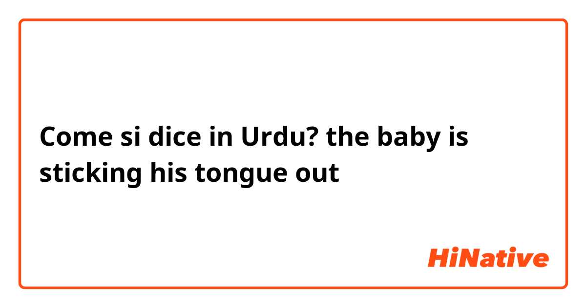 Come si dice in Urdu? the baby is sticking his tongue out