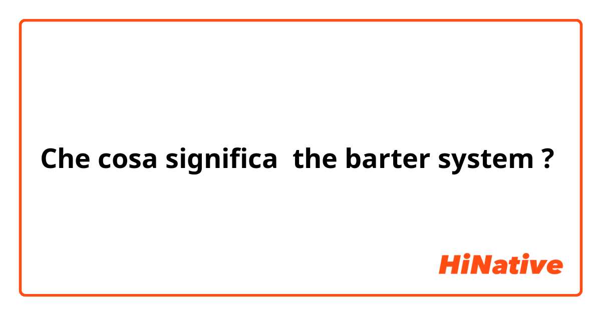 Che cosa significa the barter system
?
