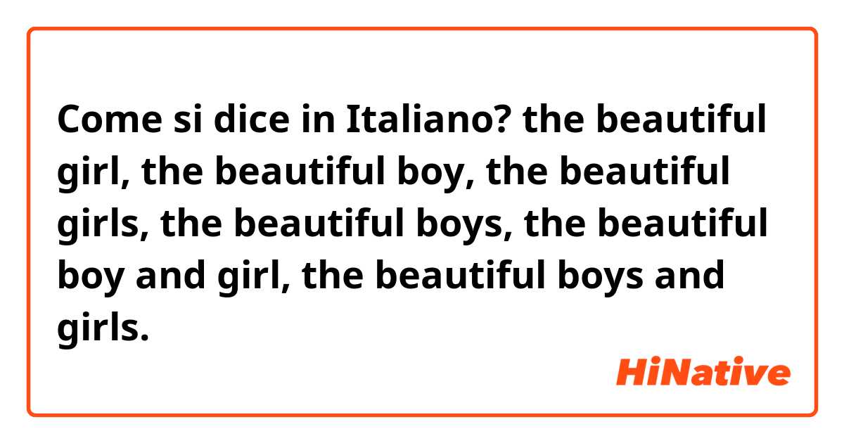 Come si dice in Italiano? the beautiful girl, the beautiful boy, the beautiful girls, the beautiful boys, the beautiful boy and girl, the beautiful boys and girls.