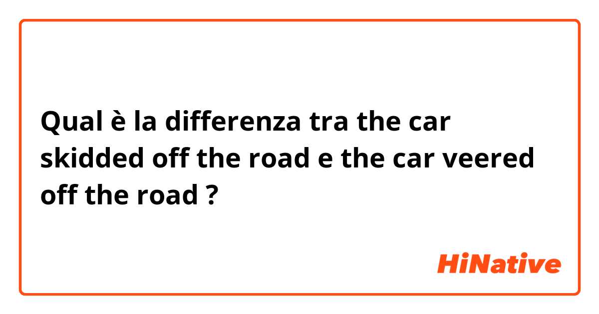 Qual è la differenza tra  the car skidded off the road e the car veered off the road ?