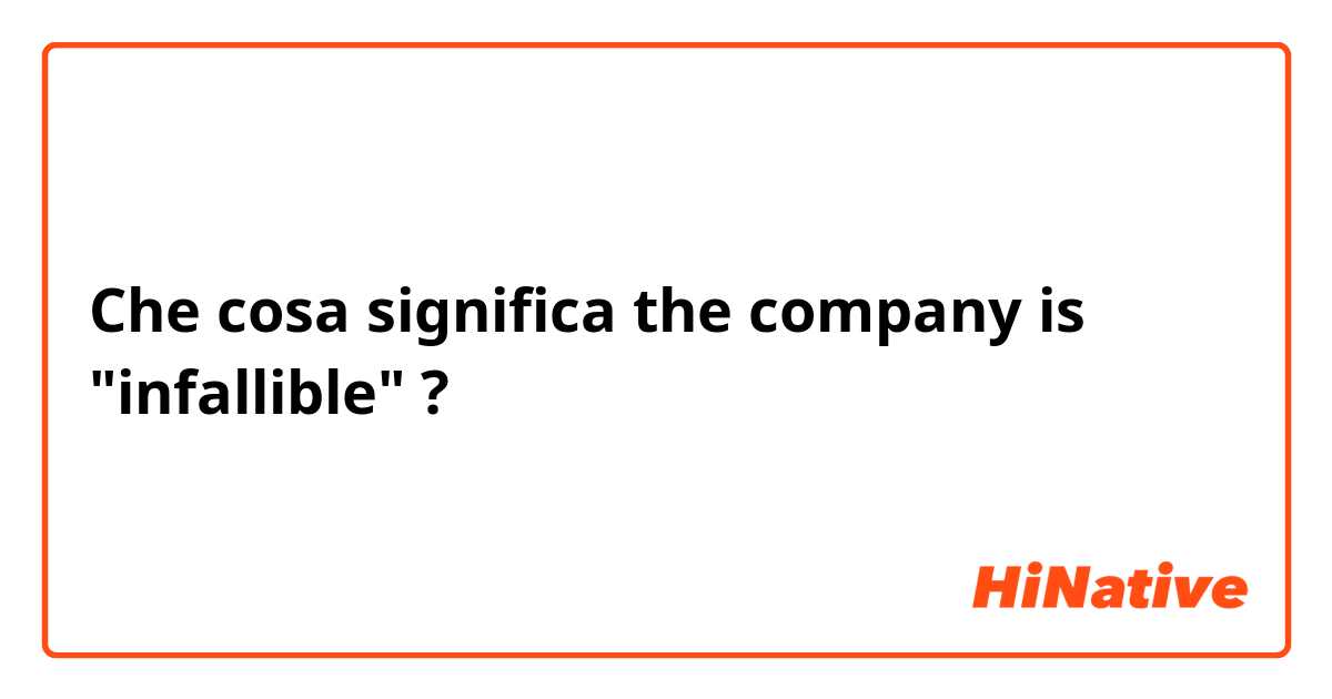Che cosa significa the company is "infallible"?