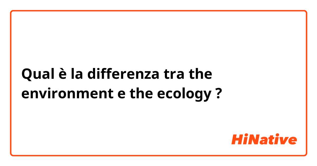 Qual è la differenza tra  the environment  e the ecology  ?