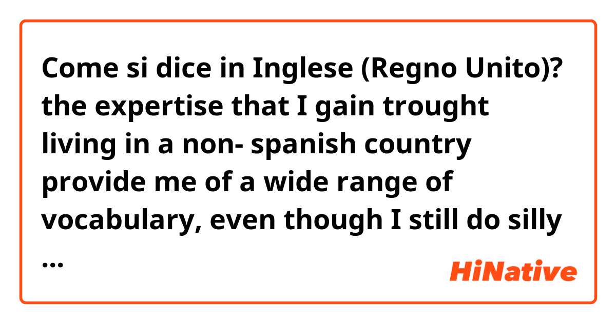 Come si dice in Inglese (Regno Unito)? the expertise that I gain trought living in a non- spanish country  provide me of a wide range of vocabulary, even though I still do silly mistakes 

(improve or correct my sentence please )