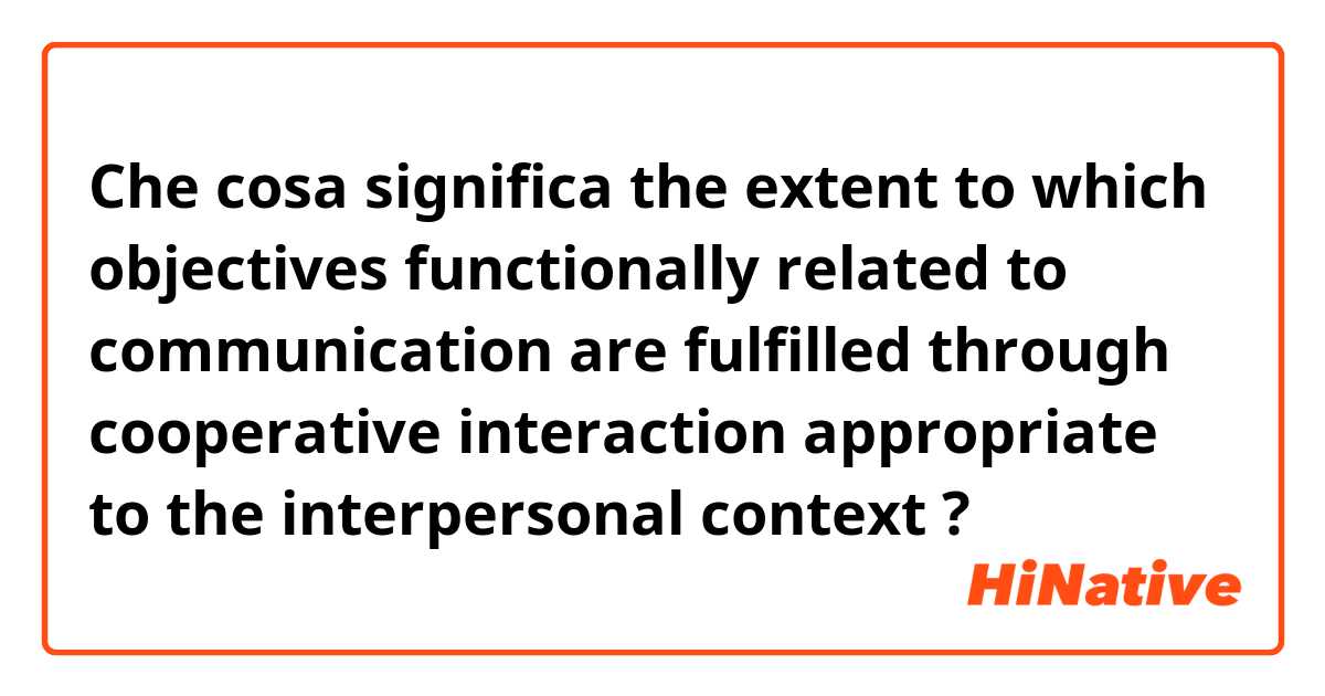 Che cosa significa the extent to which objectives functionally related to communication are fulfilled through cooperative interaction appropriate to the interpersonal context?
