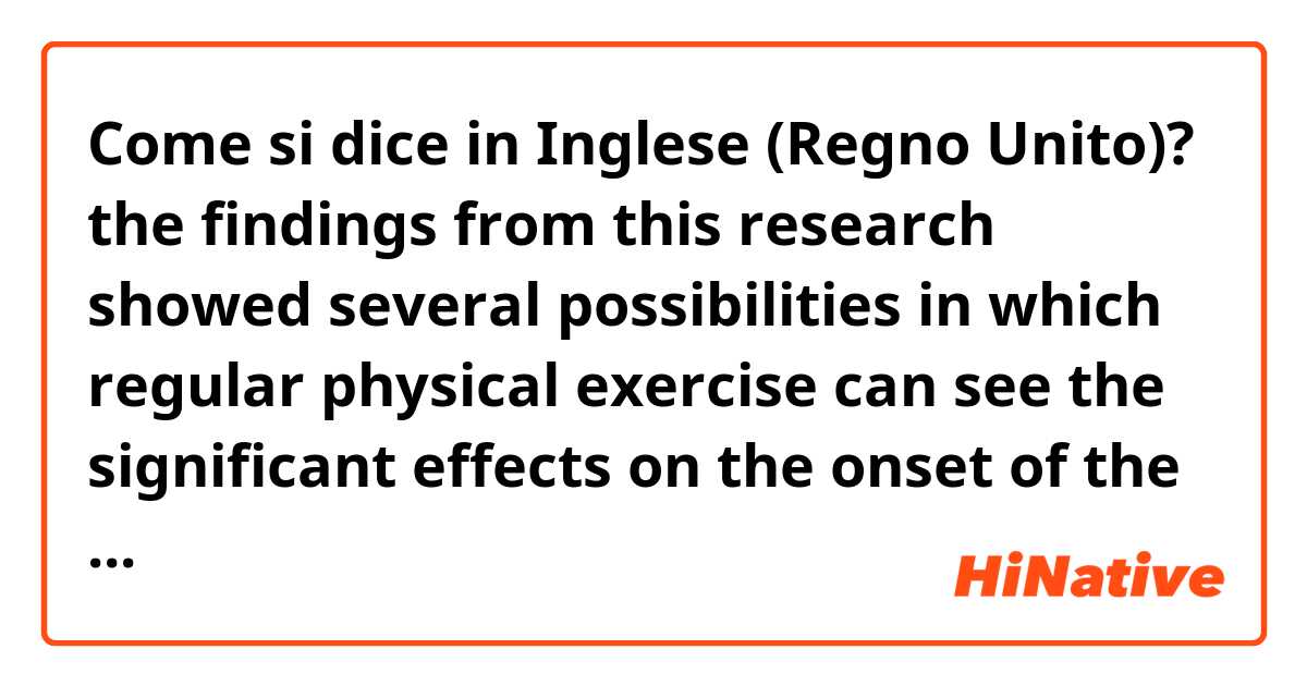 Come si dice in Inglese (Regno Unito)? the findings from this research showed several possibilities in which regular physical exercise can see the significant effects on the onset of the future health problems by improving functional aspects. is this sentence ok?
