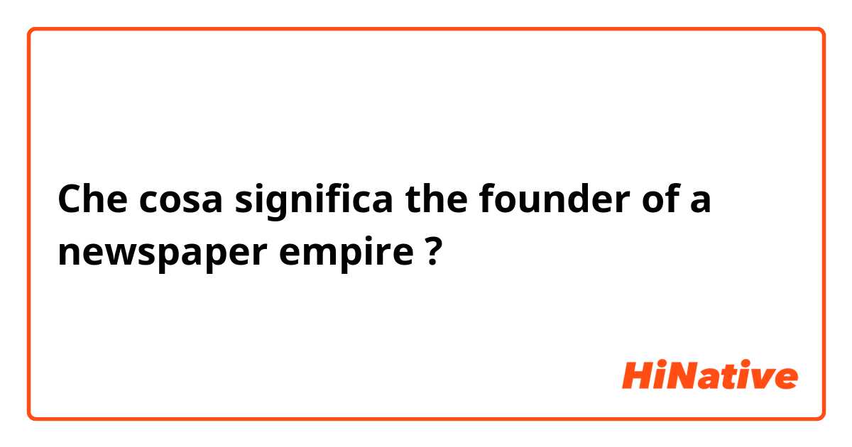 Che cosa significa the founder of a newspaper empire ?