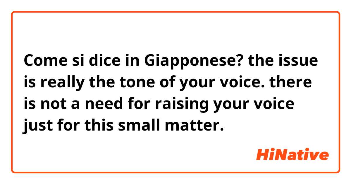 Come si dice in Giapponese? the issue is really the tone of your voice. there is not a need for raising your voice just for this small matter.