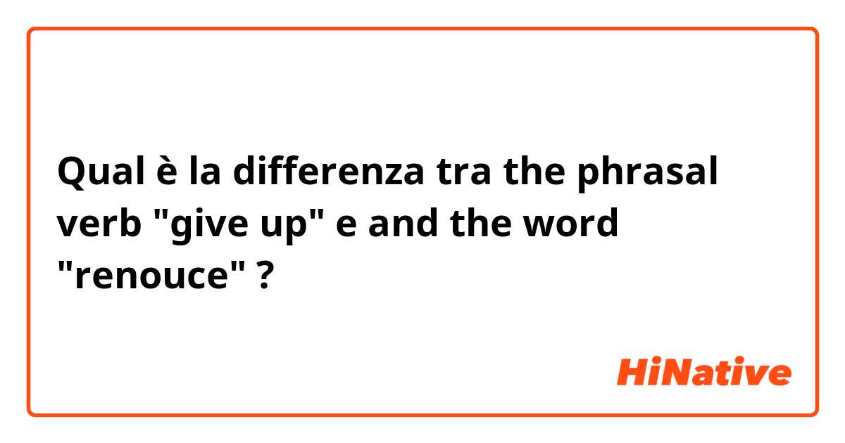Qual è la differenza tra  the phrasal verb "give up" e and the word "renouce" ?