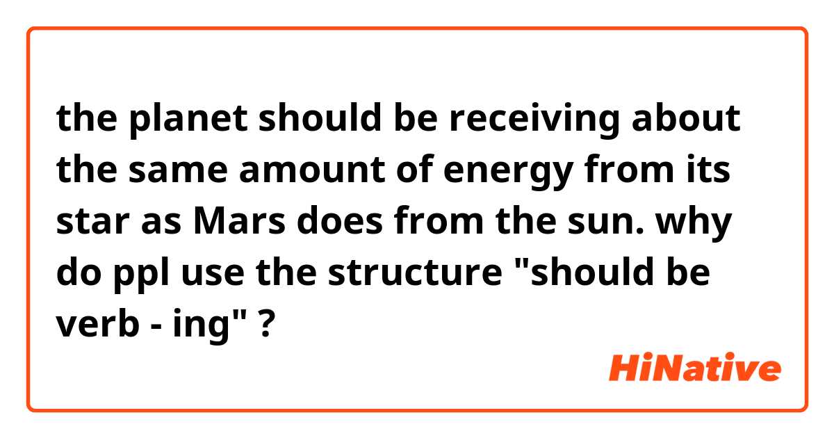 the planet should be receiving about the same amount of energy from its star as Mars does from the sun.

why do ppl use the structure "should be  verb - ing" ?