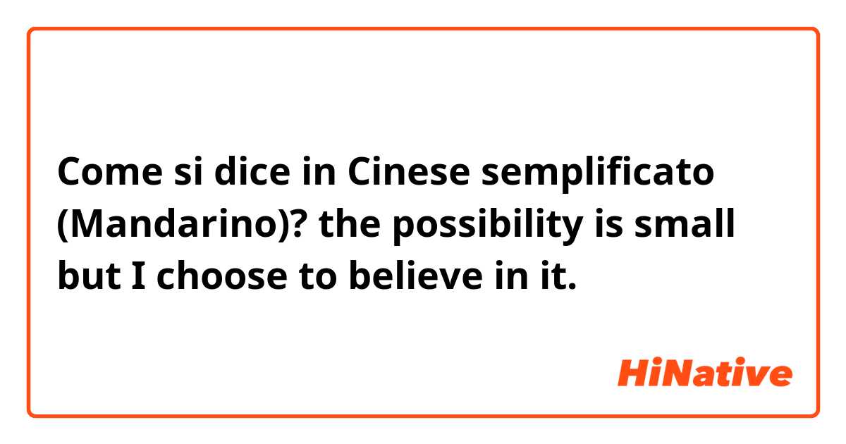 Come si dice in Cinese semplificato (Mandarino)? the possibility is small but I choose to believe in it.

谢谢