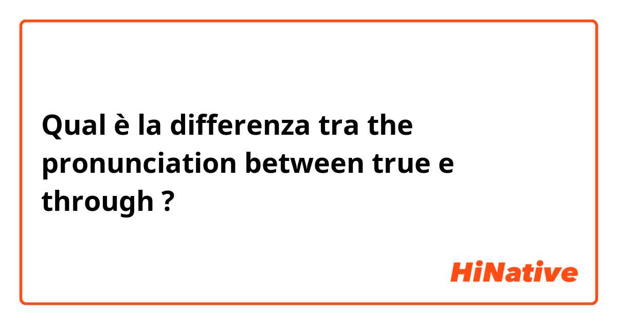 Qual è la differenza tra  the pronunciation between true e through  ?