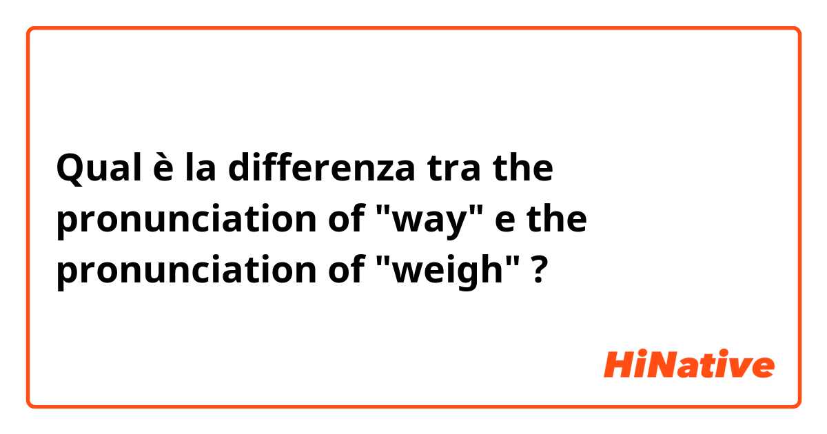 Qual è la differenza tra  the pronunciation of "way" e the pronunciation of "weigh" ?