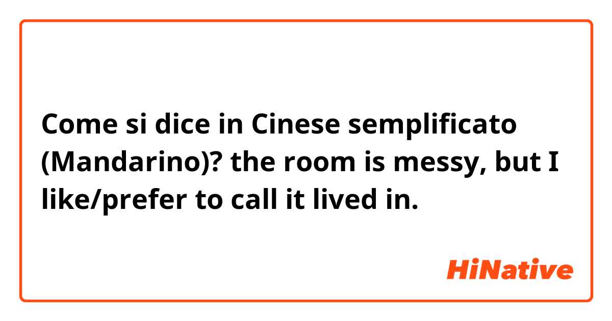Come si dice in Cinese semplificato (Mandarino)? the room is messy, but I like/prefer to call it lived in.