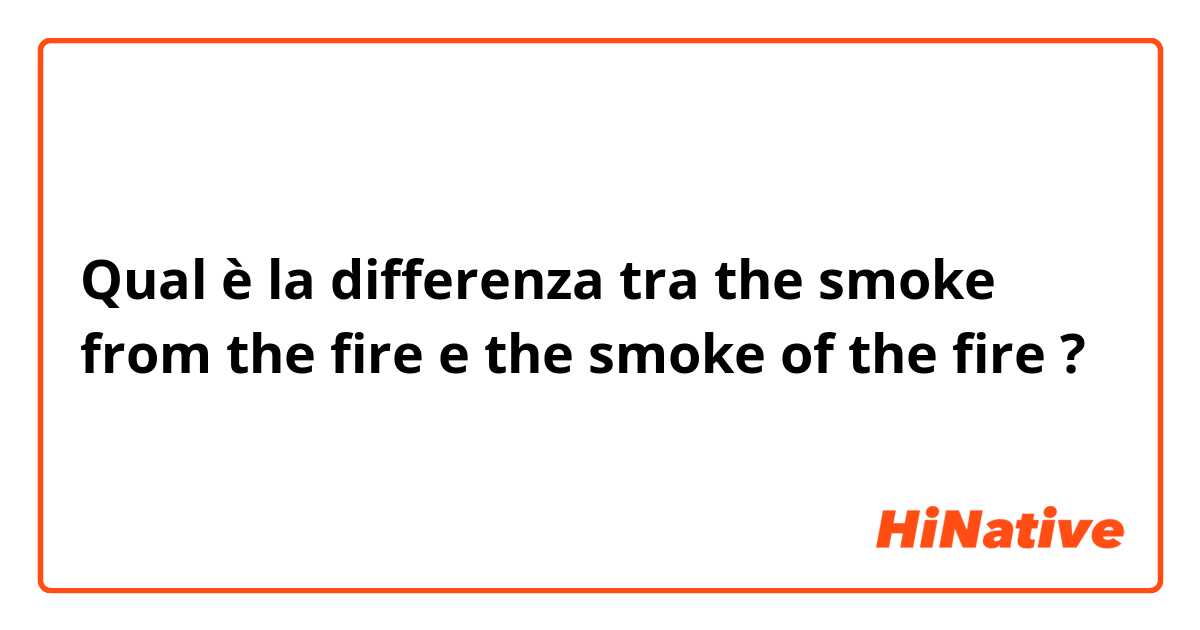 Qual è la differenza tra  the smoke from the fire e the smoke of the fire ?