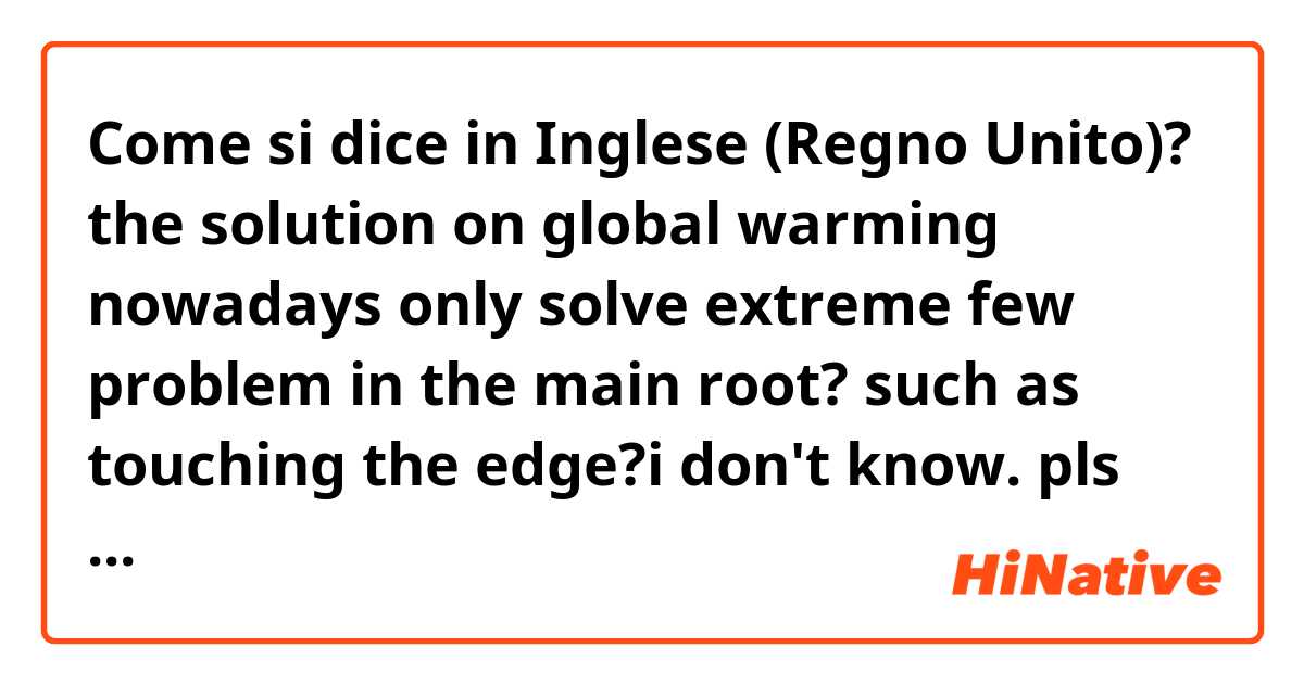 Come si dice in Inglese (Regno Unito)?  the solution on global warming nowadays only solve extreme few problem in the main root? such as touching the edge?i don't know. pls help if you are free😭