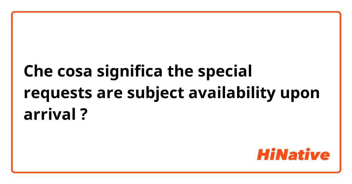 Che cosa significa the special requests are subject availability upon arrival?