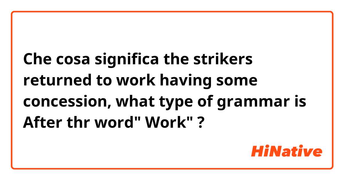 Che cosa significa the strikers returned to work having some concession, what type of grammar is After thr word" Work" ?