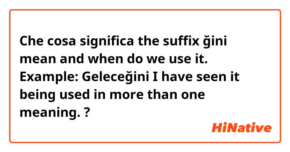 Che cosa significa the suffix ğini mean and when do we use it. Example: Geleceğini 
I have seen it being used in more than one meaning. ?