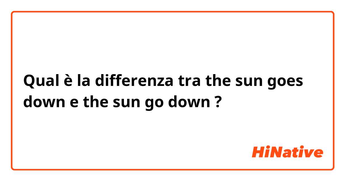 Qual è la differenza tra  the sun goes down e the sun go down ?