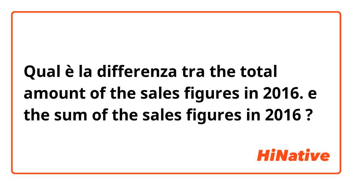 Qual è la differenza tra  the total amount of the sales figures in 2016. e the sum of the sales figures in 2016 ?
