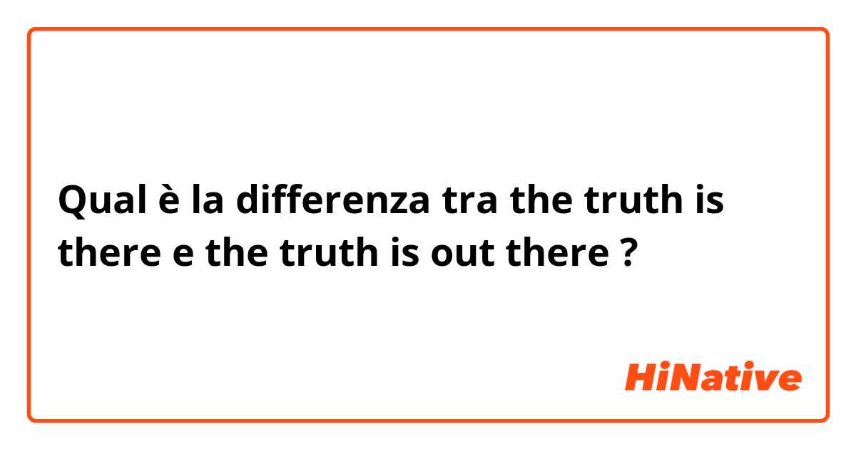 Qual è la differenza tra  the truth is there e the truth is out there  ?