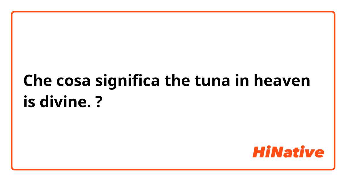 Che cosa significa the tuna in heaven is divine.?
