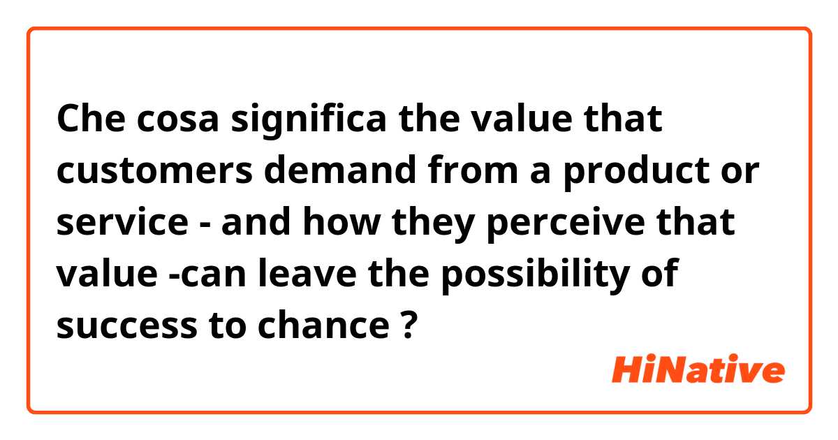 Che cosa significa the value that customers demand from a product or service - and how they perceive that value -can leave the possibility of success to chance?