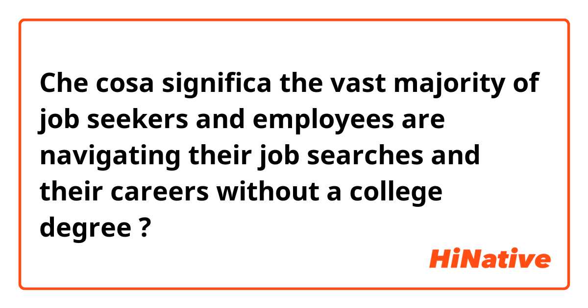 Che cosa significa the vast majority of job seekers and employees are navigating their job searches and their careers without a college degree?