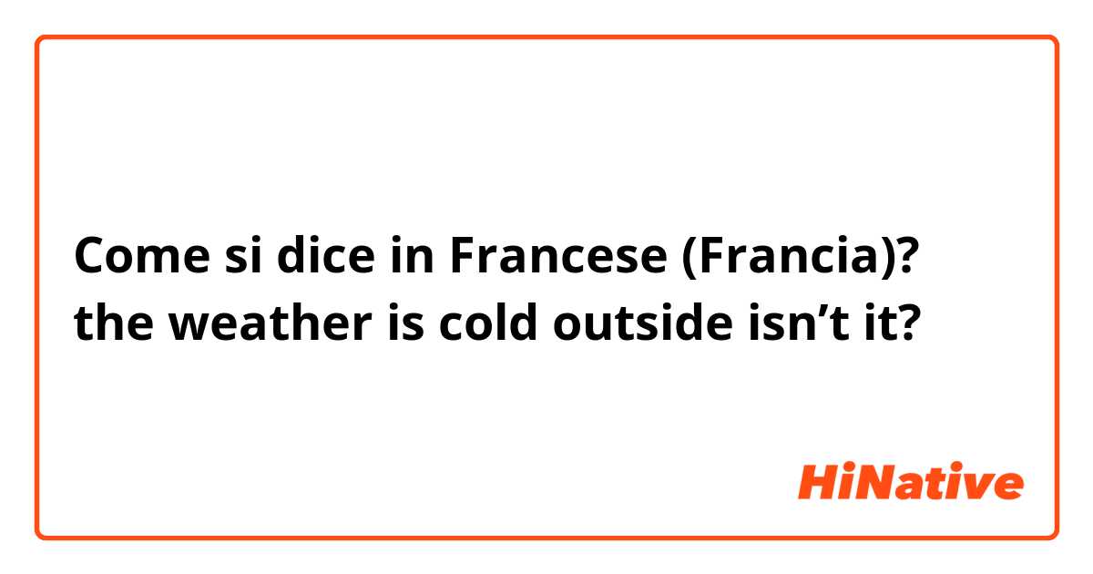 Come si dice in Francese (Francia)? the weather is cold outside isn’t it?