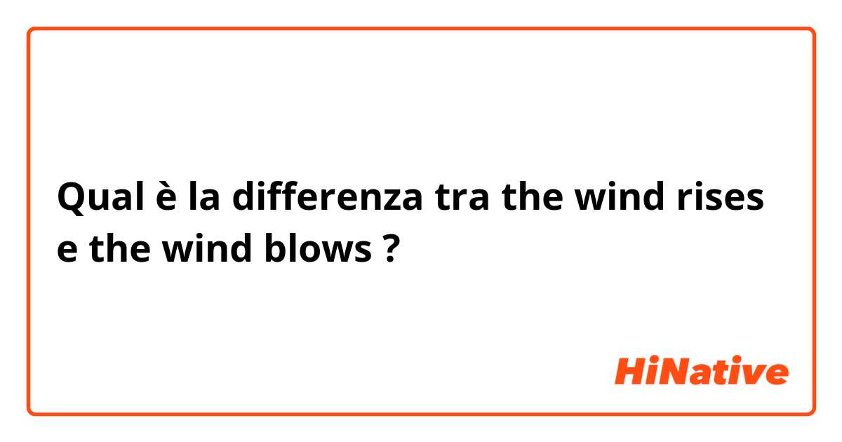 Qual è la differenza tra  the wind rises e the wind blows ?