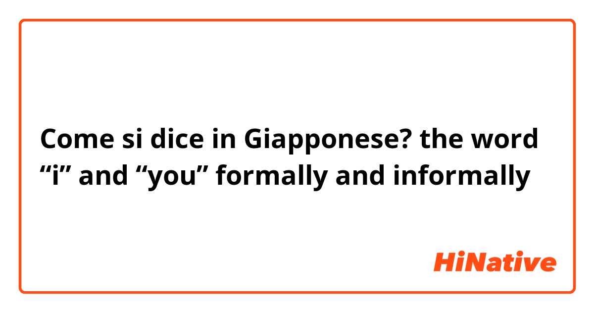 Come si dice in Giapponese? the word “i” and “you” formally and informally