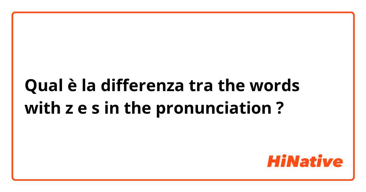 Qual è la differenza tra  the words with z  e s in the pronunciation ?