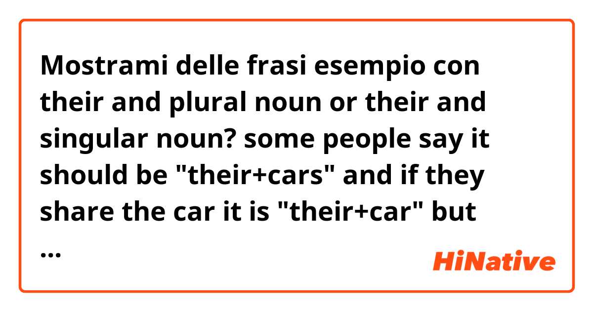 Mostrami delle frasi esempio con their and plural noun or their and singular noun?
some people say it should be "their+cars" and if they share the car it is "their+car"
but some people say differently..
