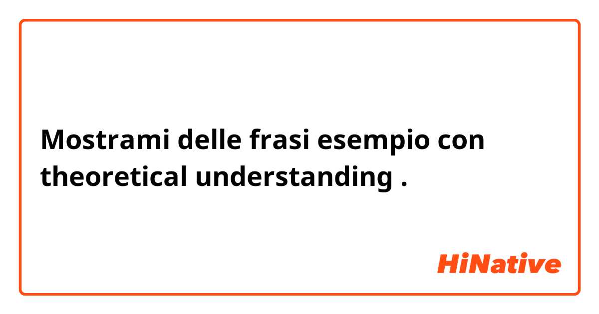 Mostrami delle frasi esempio con theoretical understanding.