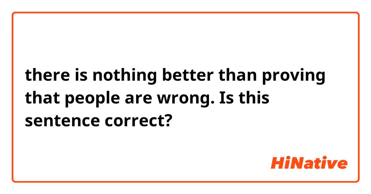 there is nothing better than proving that people are wrong.

Is this sentence correct?